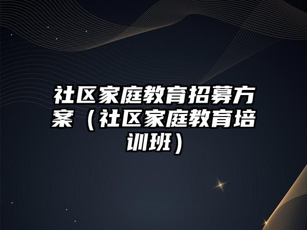 社區(qū)家庭教育招募方案（社區(qū)家庭教育培訓班）