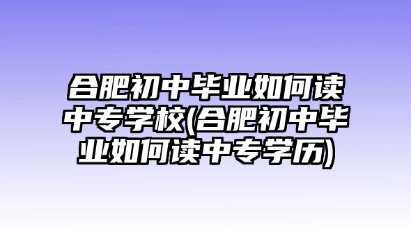 合肥初中畢業(yè)如何讀中專(zhuān)學(xué)校(合肥初中畢業(yè)如何讀中專(zhuān)學(xué)歷)