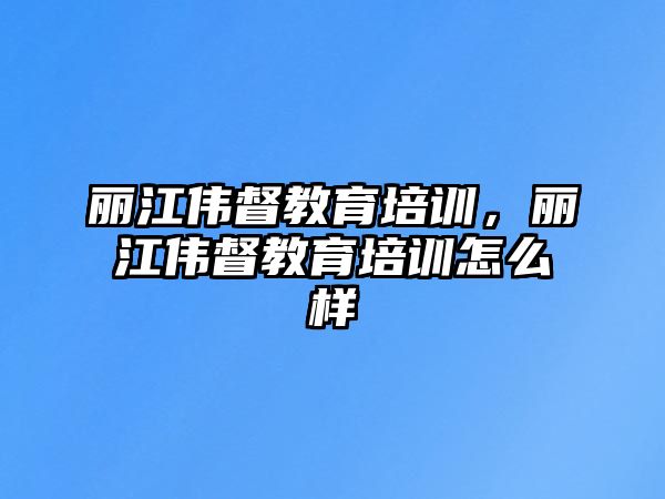 麗江偉督教育培訓，麗江偉督教育培訓怎么樣