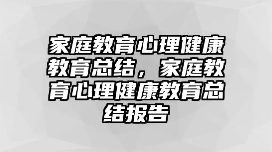 家庭教育心理健康教育總結(jié)，家庭教育心理健康教育總結(jié)報(bào)告