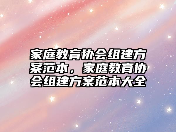 家庭教育協(xié)會組建方案范本，家庭教育協(xié)會組建方案范本大全