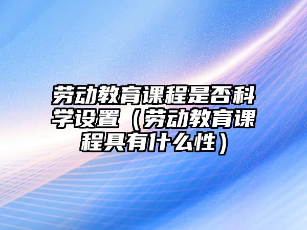 勞動教育課程是否科學(xué)設(shè)置（勞動教育課程具有什么性）