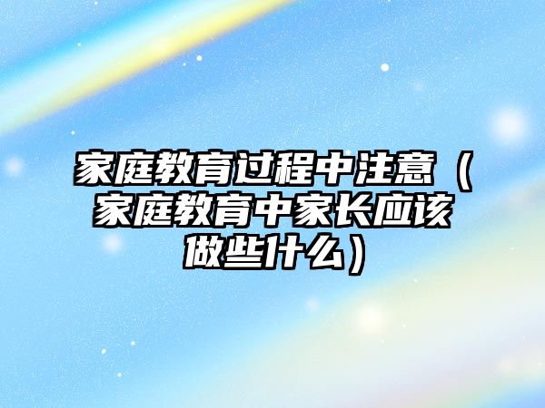 家庭教育過程中注意（家庭教育中家長應該做些什么）