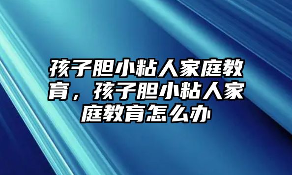 孩子膽小粘人家庭教育，孩子膽小粘人家庭教育怎么辦