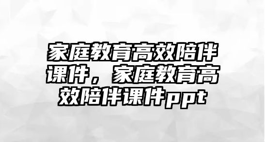 家庭教育高效陪伴課件，家庭教育高效陪伴課件ppt