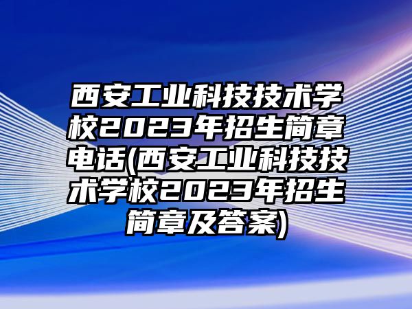 西安工業(yè)科技技術(shù)學(xué)校2023年招生簡(jiǎn)章電話(西安工業(yè)科技技術(shù)學(xué)校2023年招生簡(jiǎn)章及答案)