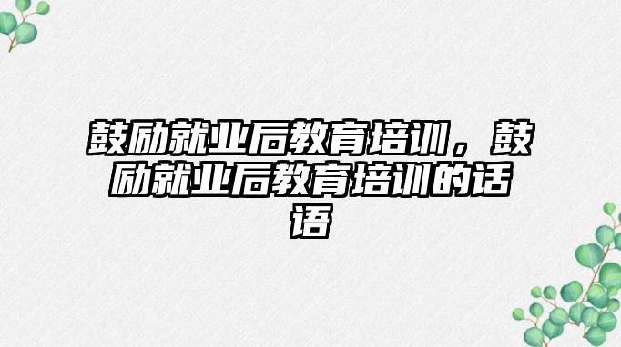 鼓勵就業(yè)后教育培訓，鼓勵就業(yè)后教育培訓的話語