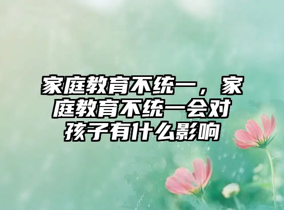 家庭教育不統(tǒng)一，家庭教育不統(tǒng)一會對孩子有什么影響