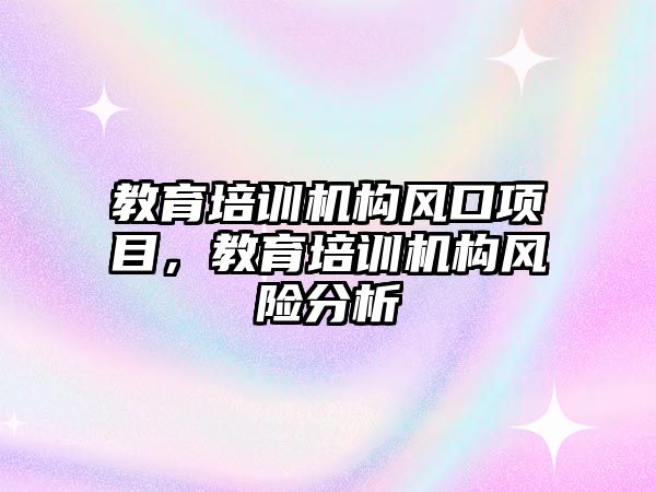 教育培訓機構風口項目，教育培訓機構風險分析