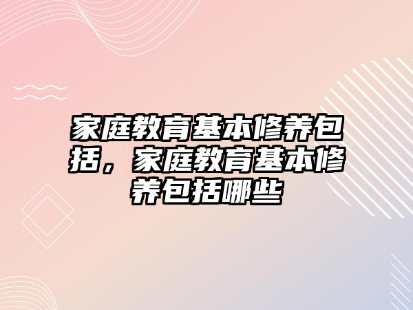 家庭教育基本修養(yǎng)包括，家庭教育基本修養(yǎng)包括哪些