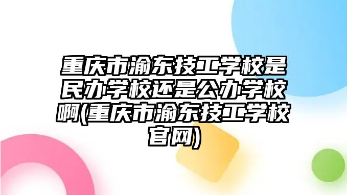 重慶市渝東技工學(xué)校是民辦學(xué)校還是公辦學(xué)校啊(重慶市渝東技工學(xué)校官網(wǎng))