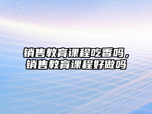 銷售教育課程吃香嗎，銷售教育課程好做嗎