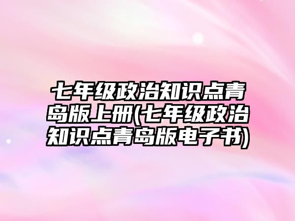 七年級政治知識點青島版上冊(七年級政治知識點青島版電子書)