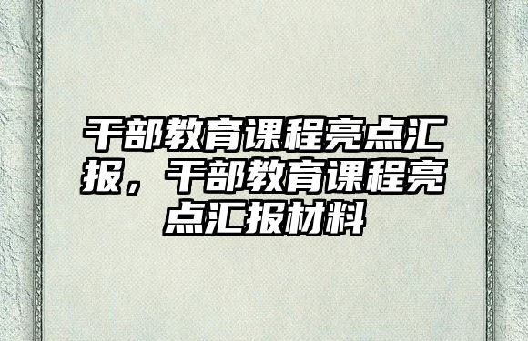 干部教育課程亮點匯報，干部教育課程亮點匯報材料