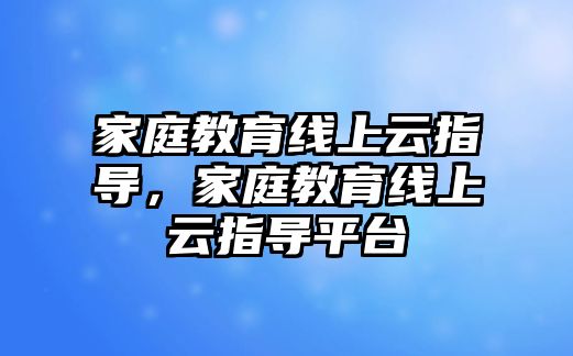 家庭教育線上云指導，家庭教育線上云指導平臺