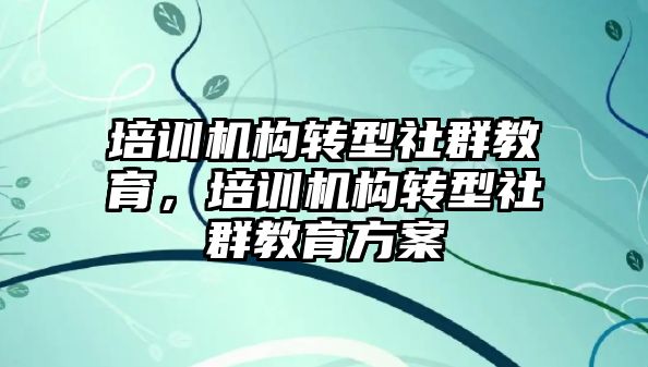 培訓機構轉(zhuǎn)型社群教育，培訓機構轉(zhuǎn)型社群教育方案