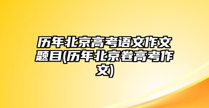 歷年北京高考語文作文題目(歷年北京卷高考作文)