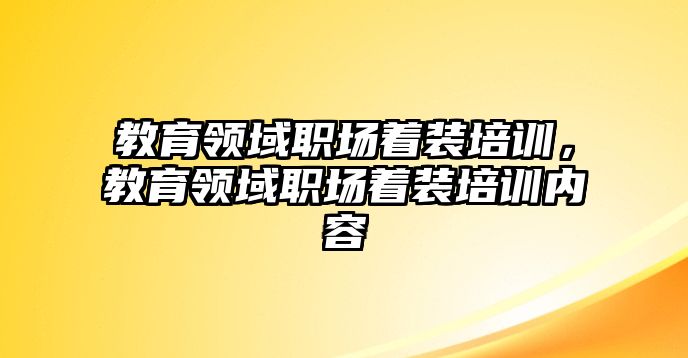 教育領(lǐng)域職場著裝培訓(xùn)，教育領(lǐng)域職場著裝培訓(xùn)內(nèi)容