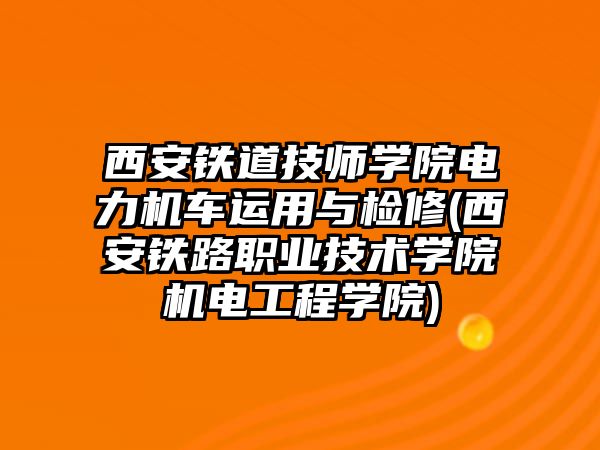 西安鐵道技師學(xué)院電力機車運用與檢修(西安鐵路職業(yè)技術(shù)學(xué)院機電工程學(xué)院)