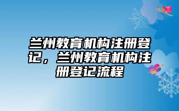 蘭州教育機構(gòu)注冊登記，蘭州教育機構(gòu)注冊登記流程