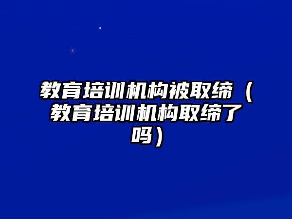 教育培訓(xùn)機構(gòu)被取締（教育培訓(xùn)機構(gòu)取締了嗎）