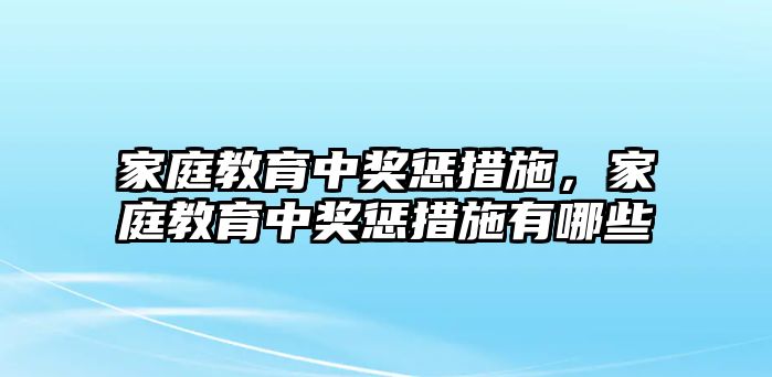 家庭教育中獎懲措施，家庭教育中獎懲措施有哪些