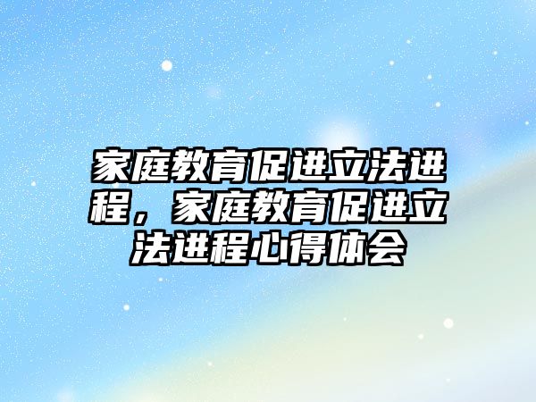 家庭教育促進立法進程，家庭教育促進立法進程心得體會