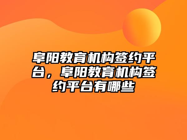 阜陽教育機構簽約平臺，阜陽教育機構簽約平臺有哪些