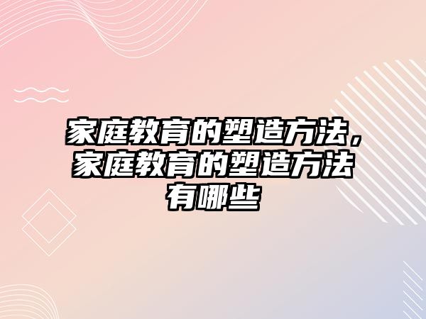 家庭教育的塑造方法，家庭教育的塑造方法有哪些