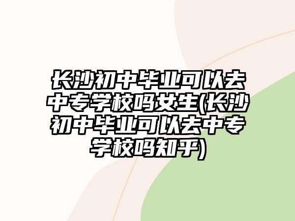 長沙初中畢業(yè)可以去中專學(xué)校嗎女生(長沙初中畢業(yè)可以去中專學(xué)校嗎知乎)