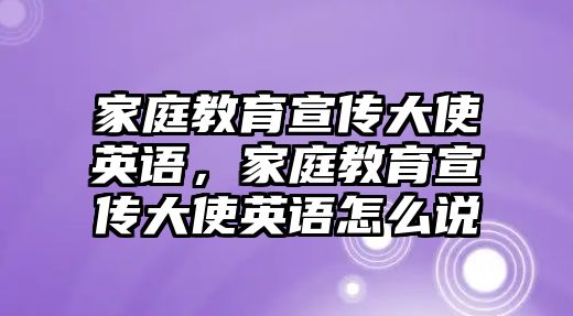 家庭教育宣傳大使英語，家庭教育宣傳大使英語怎么說