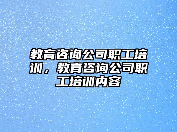 教育咨詢公司職工培訓，教育咨詢公司職工培訓內容