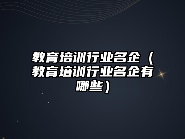 教育培訓行業(yè)名企（教育培訓行業(yè)名企有哪些）