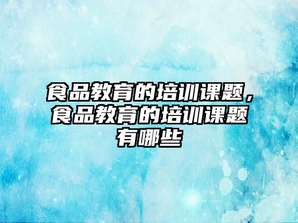 食品教育的培訓(xùn)課題，食品教育的培訓(xùn)課題有哪些