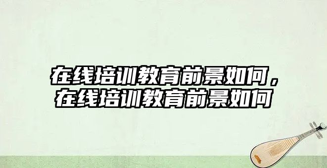 在線培訓(xùn)教育前景如何，在線培訓(xùn)教育前景如何