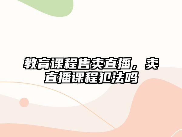 教育課程售賣直播，賣直播課程犯法嗎