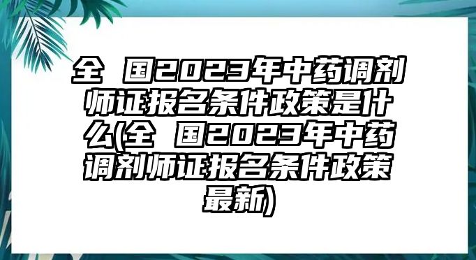 全 國(guó)2023年中藥調(diào)劑師證報(bào)名條件政策是什么(全 國(guó)2023年中藥調(diào)劑師證報(bào)名條件政策最新)