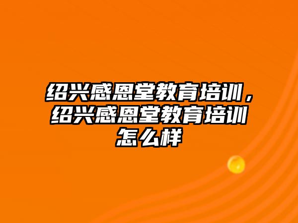 紹興感恩堂教育培訓(xùn)，紹興感恩堂教育培訓(xùn)怎么樣