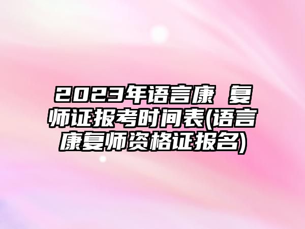 2023年語言康 復(fù)師證報考時間表(語言康復(fù)師資格證報名)