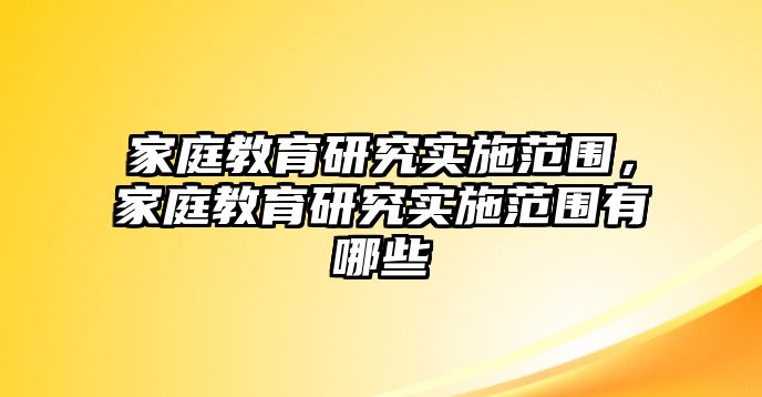 家庭教育研究實(shí)施范圍，家庭教育研究實(shí)施范圍有哪些