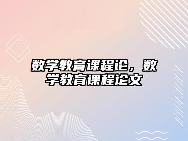 數(shù)學(xué)教育課程論，數(shù)學(xué)教育課程論文