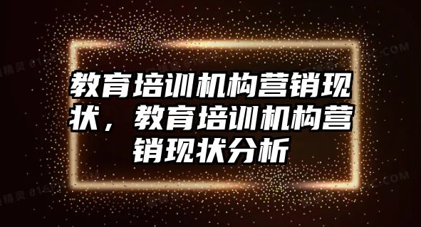 教育培訓(xùn)機構(gòu)營銷現(xiàn)狀，教育培訓(xùn)機構(gòu)營銷現(xiàn)狀分析