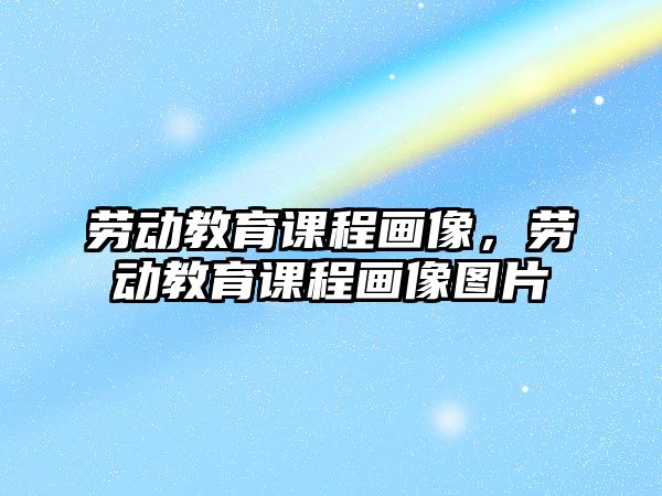 勞動教育課程畫像，勞動教育課程畫像圖片