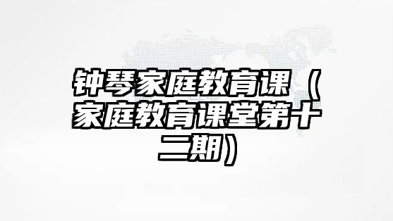 鐘琴家庭教育課（家庭教育課堂第十二期）