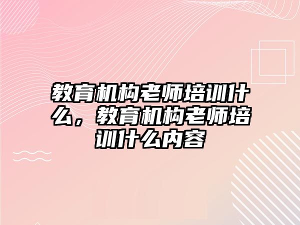 教育機(jī)構(gòu)老師培訓(xùn)什么，教育機(jī)構(gòu)老師培訓(xùn)什么內(nèi)容