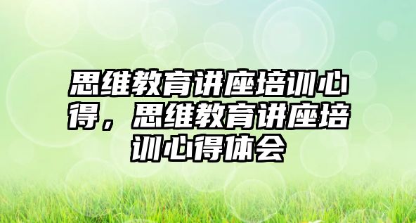 思維教育講座培訓(xùn)心得，思維教育講座培訓(xùn)心得體會(huì)