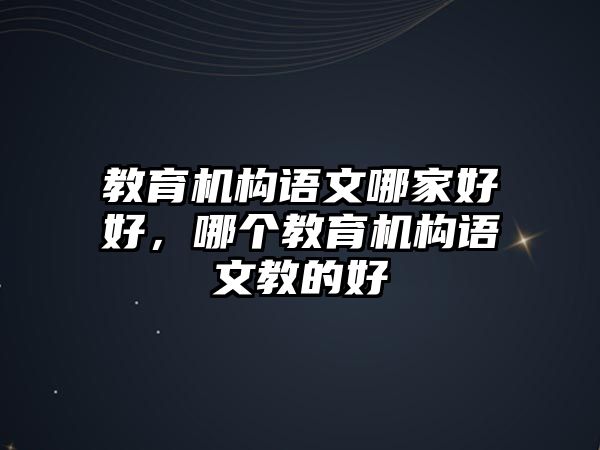 教育機(jī)構(gòu)語(yǔ)文哪家好好，哪個(gè)教育機(jī)構(gòu)語(yǔ)文教的好