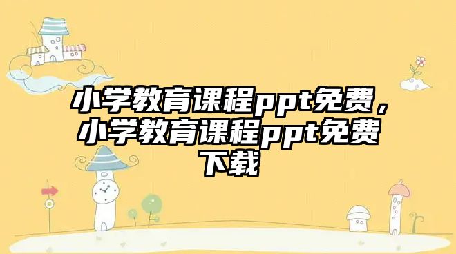 小學(xué)教育課程ppt免費(fèi)，小學(xué)教育課程ppt免費(fèi)下載