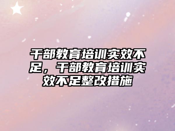 干部教育培訓實效不足，干部教育培訓實效不足整改措施