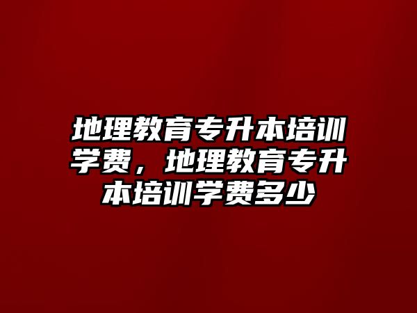 地理教育專升本培訓(xùn)學(xué)費，地理教育專升本培訓(xùn)學(xué)費多少